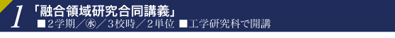 1「融合領域研究合同講義」■２学期／水／３校時／２単位
■工学研究科で開講