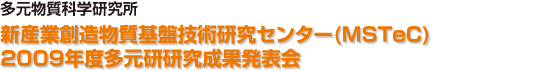 多元物質科学研究所 新産業創造物質基盤技術研究センター(MSTeC) 2009年度多元研研究成果発表会